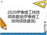 2020伊春焊工技师成绩查询(伊春焊工技师成绩查询)