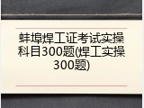 蚌埠焊工证考试实操科目300题(焊工实操300题)
