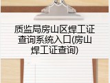 质监局房山区焊工证查询系统入口(房山焊工证查询)