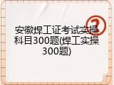 安徽焊工证考试实操科目300题(焊工实操300题)