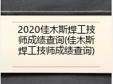2020佳木斯焊工技师成绩查询(佳木斯焊工技师成绩查询)
