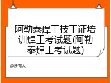 阿勒泰焊工技工证培训焊工考试题(阿勒泰焊工考试题)