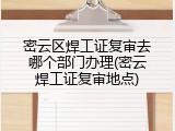 密云区焊工证复审去哪个部门办理(密云焊工证复审地点)