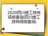 2020四川焊工技师成绩查询(四川焊工技师成绩查询)
