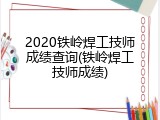 2020铁岭焊工技师成绩查询(铁岭焊工技师成绩)