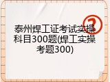 泰州焊工证考试实操科目300题(焊工实操考题300)