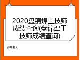 2020盘锦焊工技师成绩查询(盘锦焊工技师成绩查询)