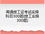 南通焊工证考试实操科目300题(焊工实操300题)