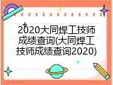 2020大同焊工技师成绩查询(大同焊工技师成绩查询2020)