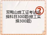 双鸭山焊工证考试实操科目300题(焊工实操300题)
