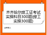 齐齐哈尔焊工证考试实操科目300题(焊工实操300题)