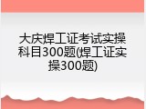 大庆焊工证考试实操科目300题(焊工证实操300题)