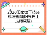 2020阳泉焊工技师成绩查询(阳泉焊工技师成绩)