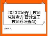 2020晋城焊工技师成绩查询(晋城焊工技师成绩查询)