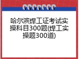 哈尔滨焊工证考试实操科目300题(焊工实操题300道)