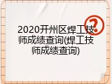 2020开州区焊工技师成绩查询(焊工技师成绩查询)