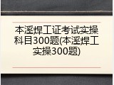 本溪焊工证考试实操科目300题(本溪焊工实操300题)