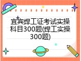宜宾焊工证考试实操科目300题(焊工实操300题)