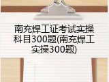 南充焊工证考试实操科目300题(南充焊工实操300题)
