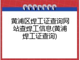 黄浦区焊工证查询网站查焊工信息(黄浦焊工证查询)
