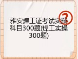 雅安焊工证考试实操科目300题(焊工实操300题)