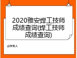 2020雅安焊工技师成绩查询(焊工技师成绩查询)