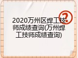2020万州区焊工技师成绩查询(万州焊工技师成绩查询)