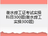 衡水焊工证考试实操科目300题(衡水焊工实操300题)