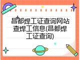 昌都焊工证查询网站查焊工信息(昌都焊工证查询)