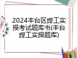 2024丰台区焊工实操考试题库书(丰台焊工实操题库)