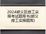 2024顺义区焊工实操考试题库书(顺义焊工实操题库)