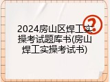 2024房山区焊工实操考试题库书(房山焊工实操考试书)