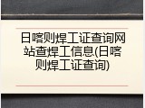 日喀则焊工证查询网站查焊工信息(日喀则焊工证查询)