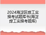 2024海淀区焊工实操考试题库书(海淀焊工实操考题库)