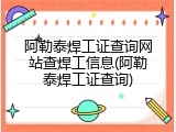 阿勒泰焊工证查询网站查焊工信息(阿勒泰焊工证查询)
