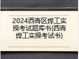 2024西青区焊工实操考试题库书(西青焊工实操考试书)