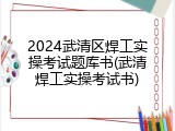 2024武清区焊工实操考试题库书(武清焊工实操考试书)