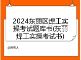 2024东丽区焊工实操考试题库书(东丽焊工实操考试书)