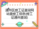 通州区焊工证查询网站查焊工信息(焊工证通州查询)