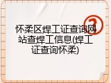 怀柔区焊工证查询网站查焊工信息(焊工证查询怀柔)
