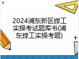 2024浦东新区焊工实操考试题库书(浦东焊工实操考题)
