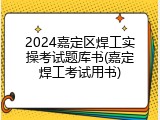 2024嘉定区焊工实操考试题库书(嘉定焊工考试用书)