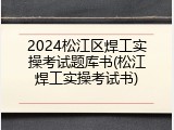 2024松江区焊工实操考试题库书(松江焊工实操考试书)