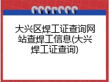大兴区焊工证查询网站查焊工信息(大兴焊工证查询)