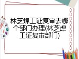林芝焊工证复审去哪个部门办理(林芝焊工证复审部门)
