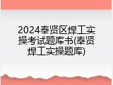 2024奉贤区焊工实操考试题库书(奉贤焊工实操题库)
