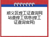 顺义区焊工证查询网站查焊工信息(焊工证查询官网)