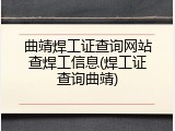 曲靖焊工证查询网站查焊工信息(焊工证查询曲靖)