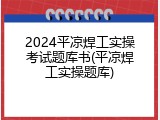 2024平凉焊工实操考试题库书(平凉焊工实操题库)