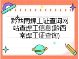 黔西南焊工证查询网站查焊工信息(黔西南焊工证查询)